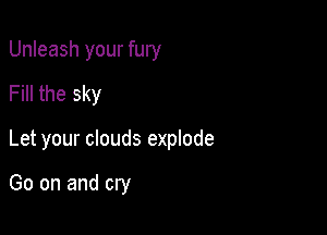 Unleash your fury
Fill the sky

Let your clouds explode

Go on and cry