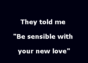 They told me

Be sensible with

your new love