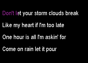 Don't let your storm clouds break

Like my heart if I'm too late
One hour is all I'm askin' for

Come on rain let it pour