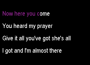 Now here you come
You heard my prayer

Give it all you've got she's all

I got and I'm almost there