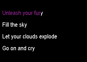 Unleash your fury
Fill the sky

Let your clouds explode

Go on and cry