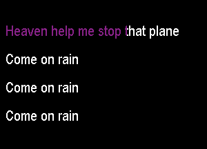 Heaven help me stop that plane

Come on rain
Come on rain

Come on rain