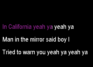 In California yeah ya yeah ya

Man in the mirror said boy I

Tried to warn you yeah ya yeah ya