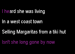 I heard she was living

In a west coast town

Selling Margaritas from a tiki hut

Isn't she long gone by now