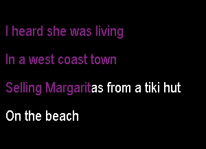 I heard she was living

In a west coast town

Selling Margaritas from a tiki hut

0n the beach