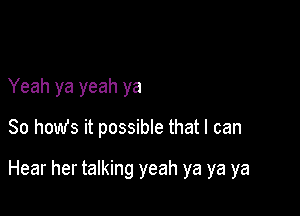 Yeah ya yeah ya
80 how's it possible that I can

Hear her talking yeah ya ya ya