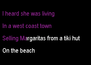 I heard she was living

In a west coast town

Selling Margaritas from a tiki hut

0n the beach