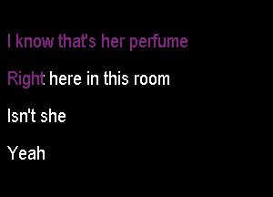 I know thafs her perfume

Right here in this room

Isn't she

Yeah