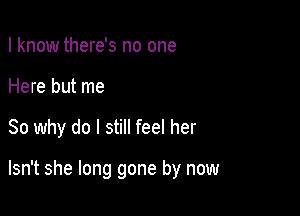 I know there's no one

Here but me

So why do I still feel her

Isn't she long gone by now