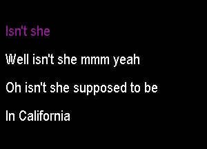 Isn't she

Well isn't she mmm yeah

0h isn't she supposed to be

In California