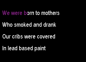 We were born to mothers
Who smoked and drank

Our cribs were covered

In lead based paint
