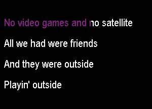 No video games and no satellite

All we had were friends
And they were outside

Playin' outside