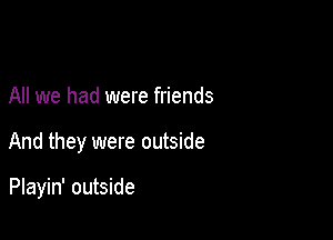 All we had were friends

And they were outside

Playin' outside