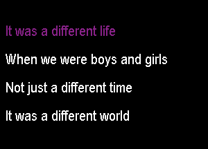 It was a different life

When we were boys and girls

Notjust a different time

It was a different world
