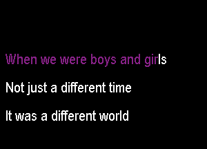 When we were boys and girls

Notjust a different time

It was a different world