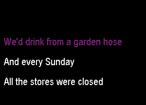 We'd drink from a garden hose

And every Sunday

All the stores were closed