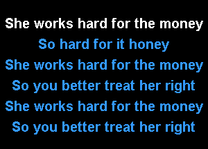She works hard for the money
So hard for it honey
She works hard for the money
So you better treat her right
She works hard for the money
So you better treat her right