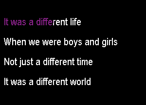 It was a different life

When we were boys and girls

Notjust a different time

It was a different world