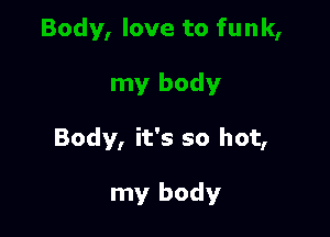 Body, it's so hot,

my body