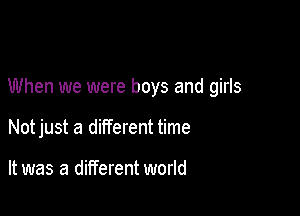 When we were boys and girls

Notjust a different time

It was a different world