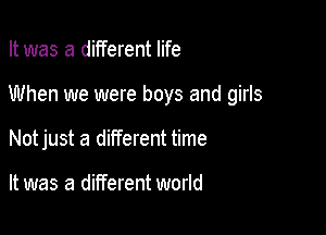 It was a different life

When we were boys and girls

Notjust a different time

It was a different world