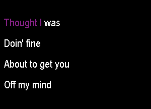 Thought I was

Doin' fine

About to get you

Off my mind