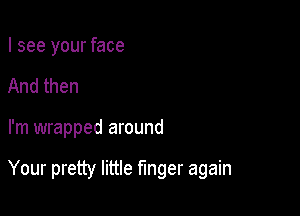 I see your face
And then

I'm wrapped around

Your pretty little finger again