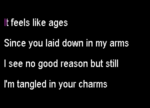 It feels like ages
Since you laid down in my arms

I see no good reason but still

I'm tangled in your charms