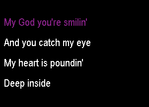 My God you're smilin'

And you catch my eye

My heart is poundin'

Deep inside