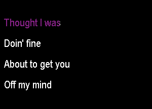 Thought I was

Doin' fine

About to get you

Off my mind