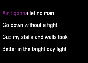 Ain't gonna let no man
Go down without a fight

Cuz my stalls and walls look

Better in the bright day light