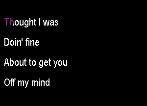 Thought I was

Doin' fine

About to get you

Off my mind