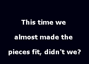 This time we

almost made the

pieces fit, didn't we?