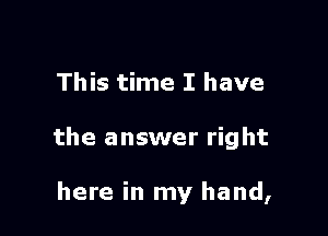This time I have

the answer right

here in my hand,