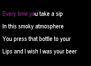 Every time you take a sip

In this smoky atmosphere

You press that bottle to your

Lips and I wish I was your beer