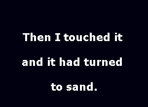 Then I touched it

and it had turned

to sand.