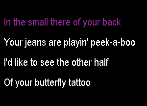 In the small there of your back

Yourjeans are playin' peek-a-boo
I'd like to see the other half
0f your butterfly tattoo