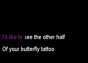 I'd like to see the other half

0f your butterfly tattoo
