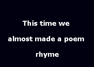 This time we

almost made a poem

rhyme