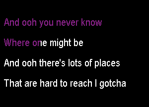 And ooh you never know

Where one might be

And ooh there's lots of places

That are hard to reach I gotcha