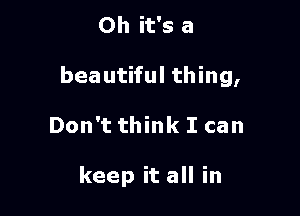 Oh it's a

beautiful thing,

Don't think I can

keep it all in