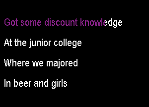 Got some discount knowledge

At the junior college
Where we majored

In beer and girls