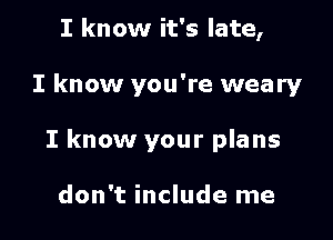 I know it's late,

I know you're weary

I know your plans

don't include me