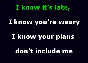 I know you're weary

I know your plans

don't include me