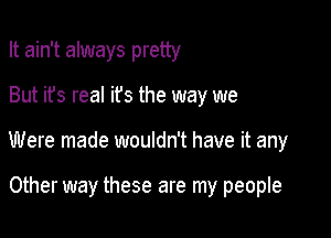 It ain't always pretty

But it's reaI ifs the way we

Were made wouldn't have it any

Other way these are my people