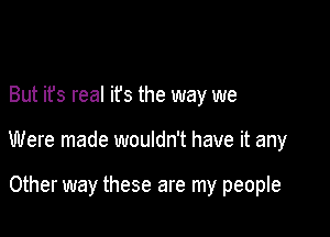 But it's reaI ifs the way we

Were made wouldn't have it any

Other way these are my people