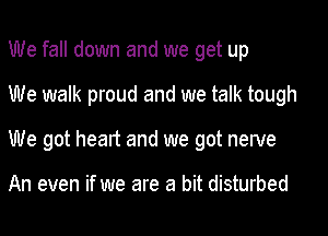 We fall down and we get up
We walk proud and we talk tough
We got heart and we got nerve

An even if we are a bit disturbed