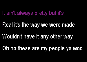 It ain't always pretty but it's
Real it's the way we were made
Wouldn't have it any other way

Oh no these are my people ya woo