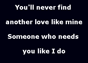 You'll never find
another love like mine

Someone who needs

you like I do