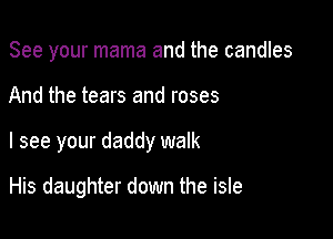 See your mama and the candles

And the tears and roses

I see your daddy walk

His daughter down the isle